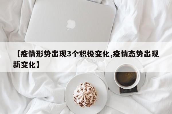 【疫情形势出现3个积极变化,疫情态势出现新变化】