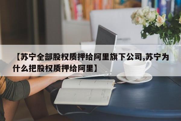 【苏宁全部股权质押给阿里旗下公司,苏宁为什么把股权质押给阿里】
