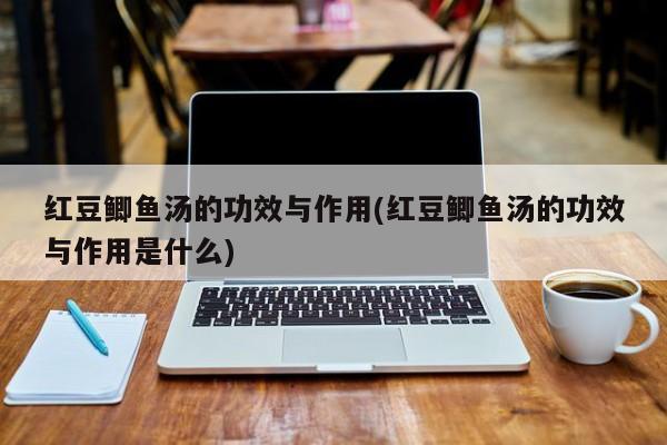 红豆鲫鱼汤的功效与作用(红豆鲫鱼汤的功效与作用是什么)