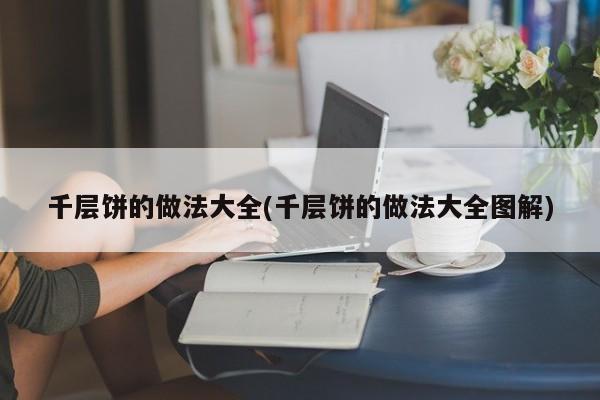 千层饼的做法大全(千层饼的做法大全图解)